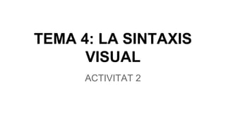 TEMA 4: LA SINTAXIS
VISUAL
ACTIVITAT 2
 
