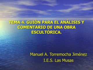 TEMA 4. GUIÓN PARA EL ANÁLISIS Y COMENTARIO DE UNA OBRA ESCULTÓRICA. Manuel   A. Torremocha Jiménez I.E.S. Las Musas 
