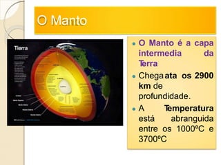 O Manto
● O Manto é a capa
intermedia da
Terra
● Chegaata os 2900
km de
profundidade.
● A Temperatura
está abranguida
entre os 1000ºC e
3700ºC
 