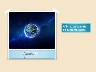 ATerra, un planeta
do Sistema Solar
Apartado
1
 