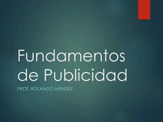 Fundamentos
de Publicidad
PROF. ROLANDO MÉNDEZ
 