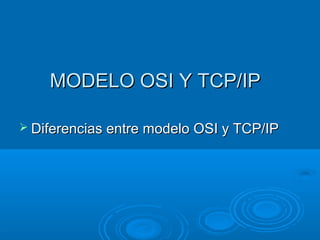 MODELO OSI Y TCP/IP
 Diferencias entre modelo OSI y TCP/IP

 