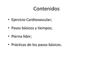 Contenidos
• Ejercicio Cardiovascular;
• Pasos básicos y tiempos;
• Pierna líder;
• Prácticas de los pasos básicos.
 
