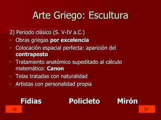 Arte Griego: Escultura 2) Periodo clásico (S. V-IV a.C.) Obras griegas  por excelencia Colocación espacial perfecta: aparición del  contraposto Tratamiento anatómico supeditado al cálculo matemático:  Canon Telas tratadas con naturalidad Artistas con personalidad propia Fidias Policleto Mirón 