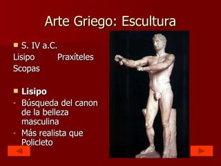 Arte Griego: Escultura S. IV a.C. Lisipo Praxíteles Scopas Lisipo Búsqueda del canon de la belleza masculina Más realista que Policleto 