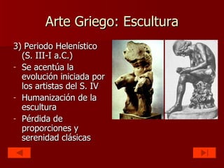 Arte Griego: Escultura 3) Periodo Helenístico (S. III-I a.C.) Se acentúa la evolución iniciada por los artistas del S. IV Humanización de la escultura Pérdida de proporciones y serenidad clásicas 