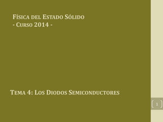1 
FÍSICA DEL ESTADO SÓLIDO 
- CURSO 2014 - 
TEMA 4: LOS DIODOS SEMICONDUCTORES 
 