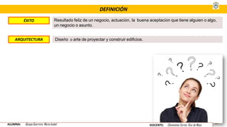 DEFINICIÓN
ÉXITO Resultado feliz de un negocio, actuación, la buena aceptación que tiene alguien o algo,
un negocio o asunto.
Diseño o arte de proyectar y construir edificios.ARQUITECTURA .
ALUMNA: Quispe Guerrero María Isabel DOCENTE: Clementina Torres Ruiz de Mass
 