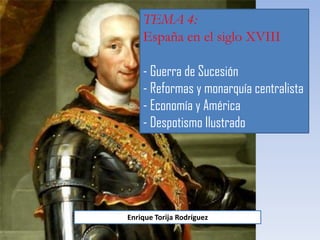 TEMA 4:
España en el siglo XVIII
- Guerra de Sucesión
- Reformas y monarquía centralista
- Economía y América
- Despotismo Ilustrado
Enrique Torija Rodríguez
 