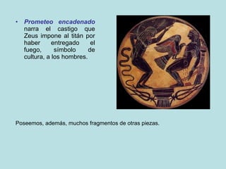 Prometeo encadenado  narra el castigo que Zeus impone al titán por haber entregado el fuego, símbolo de cultura, a los hombres. Poseemos, además, muchos fragmentos de otras piezas. 