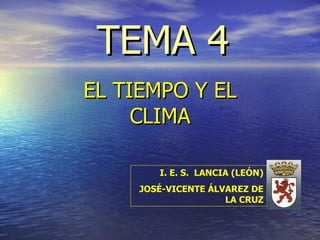 TEMA 4 EL TIEMPO Y EL CLIMA I. E. S.  LANCIA (LEÓN) JOSÉ-VICENTE ÁLVAREZ DE LA CRUZ 