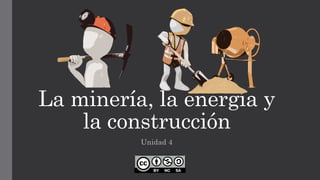 La minería, la energía y
la construcción
Unidad 4
 