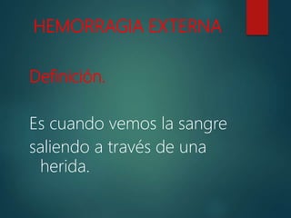 HEMORRAGIA EXTERNA
Definición.
Es cuando vemos la sangre
saliendo a través de una
herida.
 