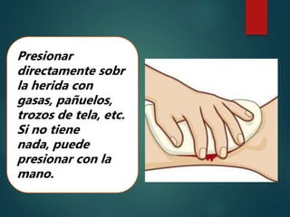 Presionar
directamente sobr
la herida con
gasas, pañuelos,
trozos de tela, etc.
Si no tiene
nada, puede
presionar con la
mano.
 