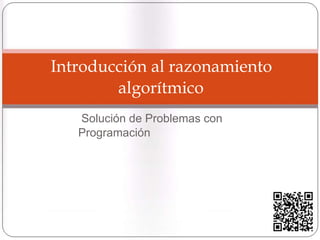Introducción al razonamiento
algorítmico
Solución de Problemas con Programación
 