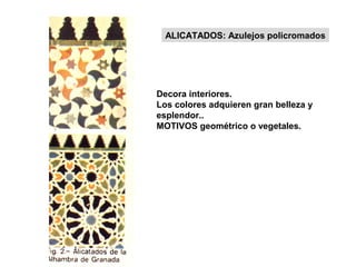 Decora interiores.
Los colores adquieren gran belleza y
esplendor..
MOTIVOS geométrico o vegetales.
ALICATADOS: Azulejos policromados
 