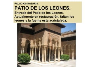 PALACIOS NAZARIS.
PATIO DE LOS LEONES.
Entrada del Patio de los Leones.
Actualmente en restauración, faltan los
leones y la fuente esta acristalada.
 