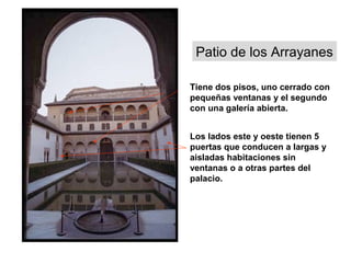 Patio de los Arrayanes
Tiene dos pisos, uno cerrado con
pequeñas ventanas y el segundo
con una galería abierta.
Los lados este y oeste tienen 5
puertas que conducen a largas y
aisladas habitaciones sin
ventanas o a otras partes del
palacio.
 