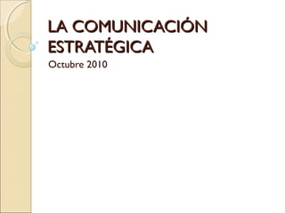 LA COMUNICACIÓNLA COMUNICACIÓN
ESTRATÉGICAESTRATÉGICA
Octubre 2010
 