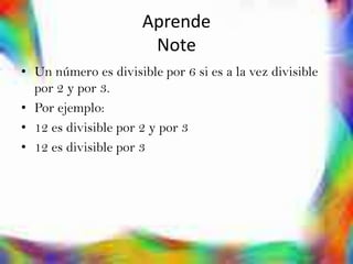 Aprende
                       Note
• Un número es divisible por 6 si es a la vez divisible
  por 2 y por 3.
• Por ejemplo:
• 12 es divisible por 2 y por 3
• 12 es divisible por 3
 