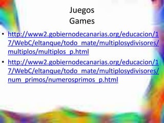 Juegos
                    Games
• http://www2.gobiernodecanarias.org/educacion/1
  7/WebC/eltanque/todo_mate/multiplosydivisores/
  multiplos/multiplos_p.html
• http://www2.gobiernodecanarias.org/educacion/1
  7/WebC/eltanque/todo_mate/multiplosydivisores/
  num_primos/numerosprimos_p.html
 