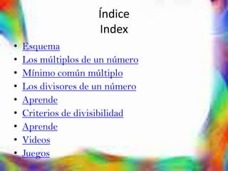 Índice
                     Index
•   Esquema
•   Los múltiplos de un número
•   Mínimo común múltiplo
•   Los divisores de un número
•   Aprende
•   Criterios de divisibilidad
•   Aprende
•   Videos
•   Juegos
 