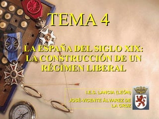 TEMA 4 LA ESPAÑA DEL SIGLO XIX: LA CONSTRUCCIÓN DE UN RÉGIMEN LIBERAL I.E.S. LANCIA (LEÓN) JOSÉ-VICENTE ÁLVAREZ DE LA CRUZ 