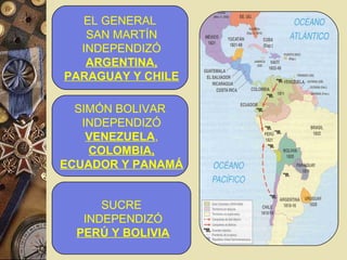 EL GENERAL
SAN MARTÍN
INDEPENDIZÓ
ARGENTINA,
PARAGUAY Y CHILE
SIMÓN BOLIVAR
INDEPENDIZÓ
VENEZUELA,
COLOMBIA,
ECUADOR Y PANAMÁ
SUCRE
INDEPENDIZÓ
PERÚ Y BOLIVIA
 