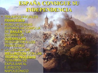 ESPAÑA CONSIGUE SUESPAÑA CONSIGUE SU
INDEPENDENCIAINDEPENDENCIA
 TRIUNFOS INICIALESTRIUNFOS INICIALES
FRANCESESFRANCESES
 PERO VICTORIASPERO VICTORIAS
ESPAÑOLAS COMO LAESPAÑOLAS COMO LA
DEDE BAILÉNBAILÉN Y LAY LA
GUERRA DEGUERRA DE
GUERRILLASGUERRILLAS
DESGASTAN A LOSDESGASTAN A LOS
FRANCESESFRANCESES
 LA LLEGADA DELA LLEGADA DE
WELLINGTONWELLINGTON CON LASCON LAS
TROPAS INGLESASTROPAS INGLESAS
TERMINAN DETERMINAN DE
EXPULSAR ALEXPULSAR AL
EJÉRCITOEJÉRCITO
NAPOLEÓNICONAPOLEÓNICO
 