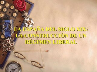 LA ESPAÑA DEL SIGLO XIX:LA ESPAÑA DEL SIGLO XIX:
LA CONSTRUCCIÓN DE UNLA CONSTRUCCIÓN DE UN
RÉGIMEN LIBERALRÉGIMEN LIBERAL
 