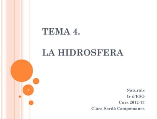 TEMA 4.

    LA HIDROSFERA



1                           Naturals
                            1r d’ESO
                         Curs 2012-13
              Clara Sardà Campomanes
 
