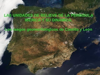 LAS UNIDADES DE RELIEVE DE LA PENÍNSULA 
IBÉRICA Y SU DINÁMICA. 
Los rasgos geomorfológicos de Castilla y León 
 