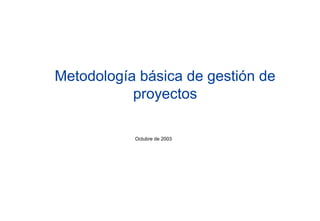 Metodología básica de gestión de
           proyectos

           Octubre de 2003
 