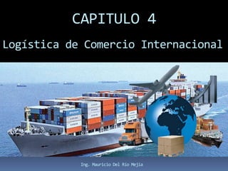 CAPITULO 4
Logística de Comercio Internacional
Ing. Mauricio Del Río Mejía
 