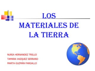 Los materiales de la tierra NURIA HERNANDEZ TRILLO TAMARA VAZQUEZ SERRANO MARTA GUZMÁN FARGALLO 