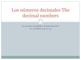 Los números decimales The
     decimal numbers

    CLAUDIA SIERRA MARCHANTE
         5º CURSO 2012/13
 