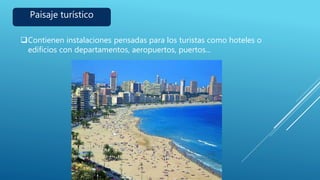 Paisaje turístico
Contienen instalaciones pensadas para los turistas como hoteles o
edificios con departamentos, aeropuertos, puertos...
 