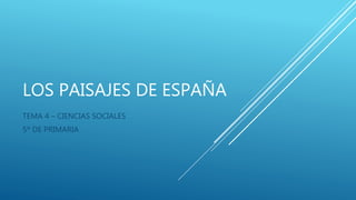 LOS PAISAJES DE ESPAÑA
TEMA 4 – CIENCIAS SOCIALES
5º DE PRIMARIA
 