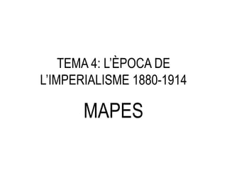TEMA 4: L’ÈPOCA DE
L’IMPERIALISME 1880-1914

       MAPES
 
