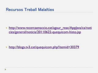 Recursos Treball Malalties 
http://www.recercaenaccio.cat/agaur_reac/AppJava/ca/noticies/general/noticia/20110622-quequicom-histo.jsp 
http://blogs.tv3.cat/quequicom.php?itemid=30379  