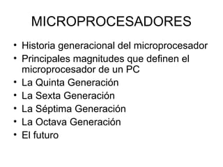 MICROPROCESADORES
• Historia generacional del microprocesador
• Principales magnitudes que definen el
  microprocesador de un PC
• La Quinta Generación
• La Sexta Generación
• La Séptima Generación
• La Octava Generación
• El futuro
 