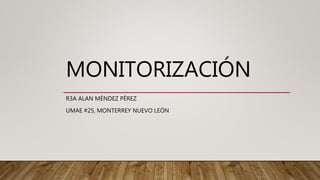 MONITORIZACIÓN
R3A ALAN MÉNDEZ PÉREZ
UMAE #25, MONTERREY NUEVO LEÓN
 