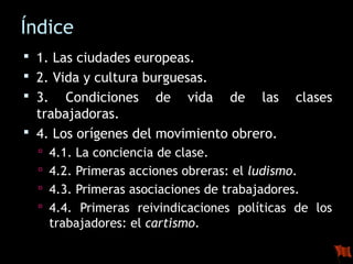 Índice 
 1. Las ciudades europeas. 
 2. Vida y cultura burguesas. 
 3. Condiciones de vida de las clases 
trabajadoras....