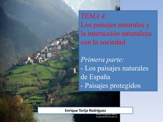 TEMA 4:
Los paisajes naturales y
la interacción naturaleza
con la sociedad
Primera parte:
- Los paisajes naturales
de España
- Paisajes protegidos
Enrique Torija Rodríguez
 