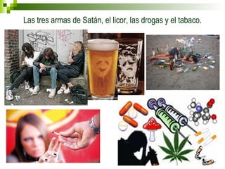 Las tres armas de Satán, el licor, las drogas y el tabaco. 
 