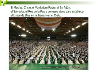 El Mesías, Cristo, el Verdadero Padre, el 3er Adán, 
el Salvador, el Rey de la Paz y de reyes viene para establecer 
el Linaje de Dios en la Tierra y en el Cielo. 
 