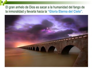 El gran anhelo de Dios es sacar a la humanidad del fango de 
la inmoralidad y llevarla hacia la “Gloria Eterna del Cielo”. 
