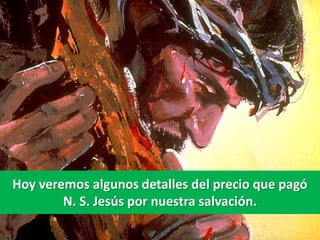 Hoy veremos algunos detalles del precio que pagó
        N. S. Jesús por nuestra salvación.
 