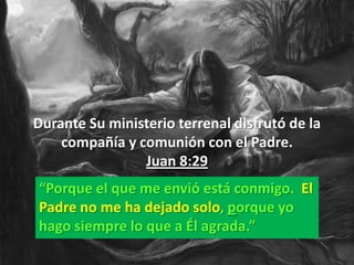 Durante Su ministerio terrenal disfrutó de la
    compañía y comunión con el Padre.
                Juan 8:29
“Porque el que me envió está conmigo. El
Padre no me ha dejado solo, porque yo
hago siempre lo que a Él agrada.”
 