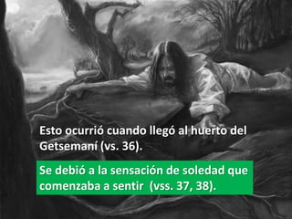 Esto ocurrió cuando llegó al huerto del
Getsemaní (vs. 36).
Se debió a la sensación de soledad que
comenzaba a sentir (vss. 37, 38).
 